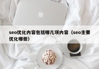 seo优化内容包括哪几项内容（seo主要优化哪些）