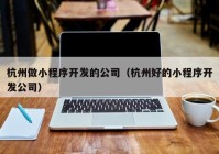 杭州做小程序开发的公司（杭州好的小程序开发公司）