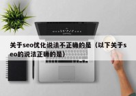 关于seo优化说法不正确的是（以下关于seo的说法正确的是）