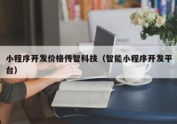 小程序开发价格传智科技（智能小程序开发平台）