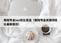 衡阳专业seo优化首选（衡阳专业关键词优化最新报价）