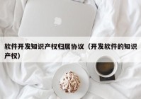 软件开发知识产权归属协议（开发软件的知识产权）