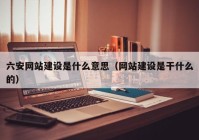 六安网站建设是什么意思（网站建设是干什么的）