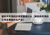 做软件开发的公司主要做什么（做软件开发的公司主要做什么产品）