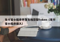 支付宝小程序开发文档获取token（支付宝小程序接入）