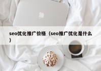 seo优化推广价格（seo推广优化是什么）