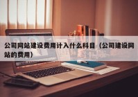 公司网站建设费用计入什么科目（公司建设网站的费用）