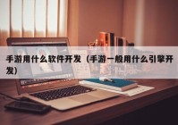 手游用什么软件开发（手游一般用什么引擎开发）