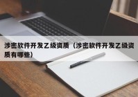 涉密软件开发乙级资质（涉密软件开发乙级资质有哪些）