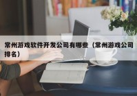 常州游戏软件开发公司有哪些（常州游戏公司排名）