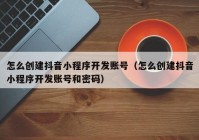 怎么创建抖音小程序开发账号（怎么创建抖音小程序开发账号和密码）