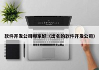 软件开发公司哪家好（出名的软件开发公司）