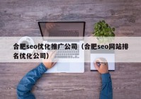 合肥seo优化推广公司（合肥seo网站排名优化公司）