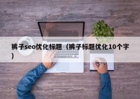 裤子seo优化标题（裤子标题优化10个字）