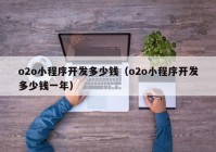 o2o小程序开发多少钱（o2o小程序开发多少钱一年）