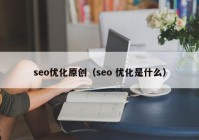 seo优化原创（seo 优化是什么）