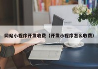 网站小程序开发收费（开发小程序怎么收费）