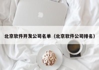 北京软件开发公司名单（北京软件公司排名）