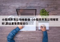 小程序开发公司哪里强（小程序开发公司哪家好,戳这里免费报价!）