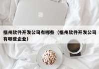 福州软件开发公司有哪些（福州软件开发公司有哪些企业）