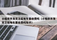 小程序开发完之后每年要收费吗（小程序开发完之后每年要收费吗知乎）