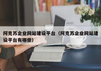 阿克苏企业网站建设平台（阿克苏企业网站建设平台有哪些）