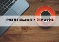 兰州正规的新站seo优化（兰州seo专员）