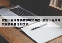 微信小程序开发要学哪些课程（微信小程序开发需要具备什么技术）