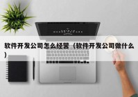 软件开发公司怎么经营（软件开发公司做什么）