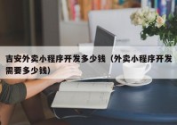 吉安外卖小程序开发多少钱（外卖小程序开发需要多少钱）