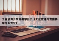 工业软件开发需要学什么（工业软件开发需要学什么专业）