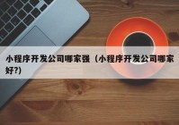 小程序开发公司哪家强（小程序开发公司哪家好?）