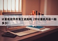 计算机软件开发工资高吗（学计算机月薪一般多少）