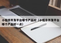 小程序开发平台哪个产品好（小程序开发平台哪个产品好一点）