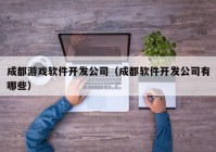 成都游戏软件开发公司（成都软件开发公司有哪些）