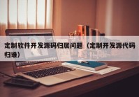 定制软件开发源码归属问题（定制开发源代码归谁）