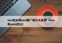 seo优化和seo推广有什么区别（seo和sem优化）