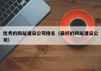 优秀的网站建设公司排名（最好的网站建设公司）