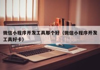 微信小程序开发工具那个好（微信小程序开发工具好卡）