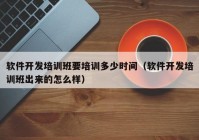 软件开发培训班要培训多少时间（软件开发培训班出来的怎么样）