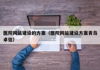 医院网站建设的方案（医院网站建设方案青岛卓信）