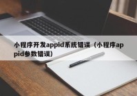 小程序开发appid系统错误（小程序appid参数错误）