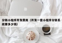 分销小程序开发费用（开发一套小程序分销系统要多少钱）