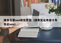 搜索引擎seo优化外包（搜索优化外包十年乐云seo）