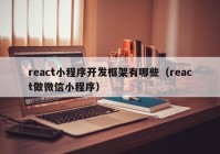 react小程序开发框架有哪些（react做微信小程序）