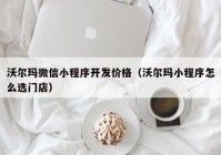 沃尔玛微信小程序开发价格（沃尔玛小程序怎么选门店）