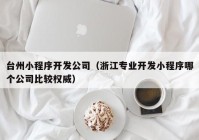 台州小程序开发公司（浙江专业开发小程序哪个公司比较权威）