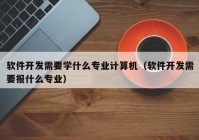 软件开发需要学什么专业计算机（软件开发需要报什么专业）