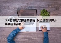 c++上位机软件开发教程（c上位机软件开发教程 新阁）