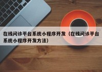 在线问诊平台系统小程序开发（在线问诊平台系统小程序开发方法）